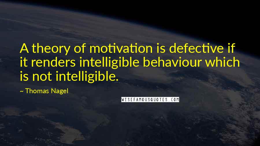 Thomas Nagel Quotes: A theory of motivation is defective if it renders intelligible behaviour which is not intelligible.