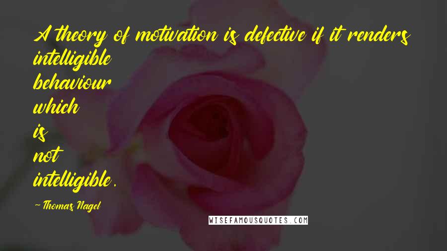 Thomas Nagel Quotes: A theory of motivation is defective if it renders intelligible behaviour which is not intelligible.