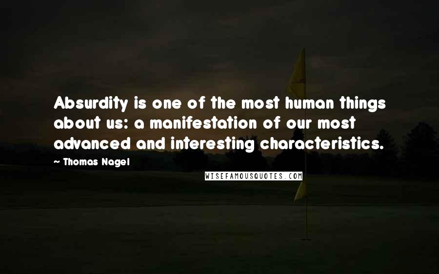 Thomas Nagel Quotes: Absurdity is one of the most human things about us: a manifestation of our most advanced and interesting characteristics. 