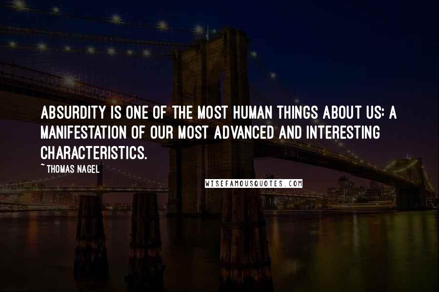 Thomas Nagel Quotes: Absurdity is one of the most human things about us: a manifestation of our most advanced and interesting characteristics. 