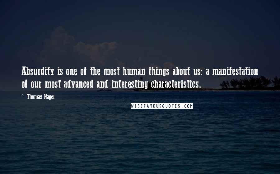 Thomas Nagel Quotes: Absurdity is one of the most human things about us: a manifestation of our most advanced and interesting characteristics. 