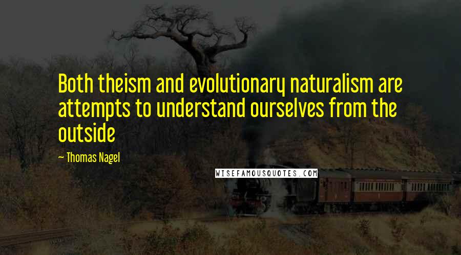Thomas Nagel Quotes: Both theism and evolutionary naturalism are attempts to understand ourselves from the outside