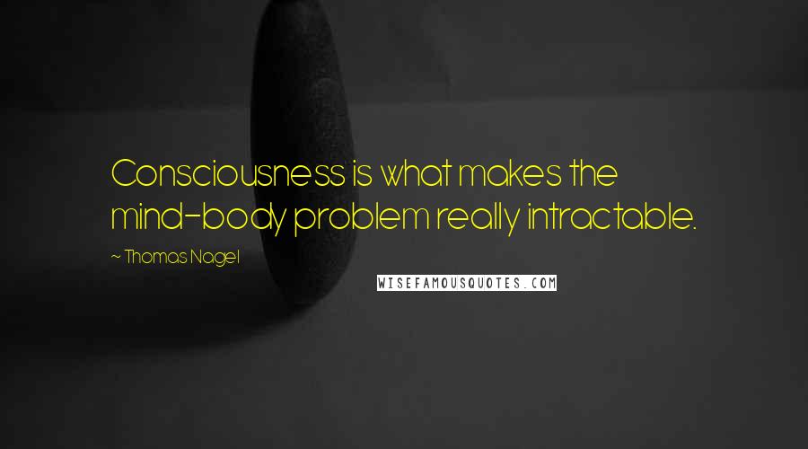 Thomas Nagel Quotes: Consciousness is what makes the mind-body problem really intractable.