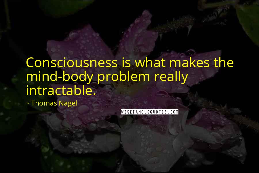 Thomas Nagel Quotes: Consciousness is what makes the mind-body problem really intractable.