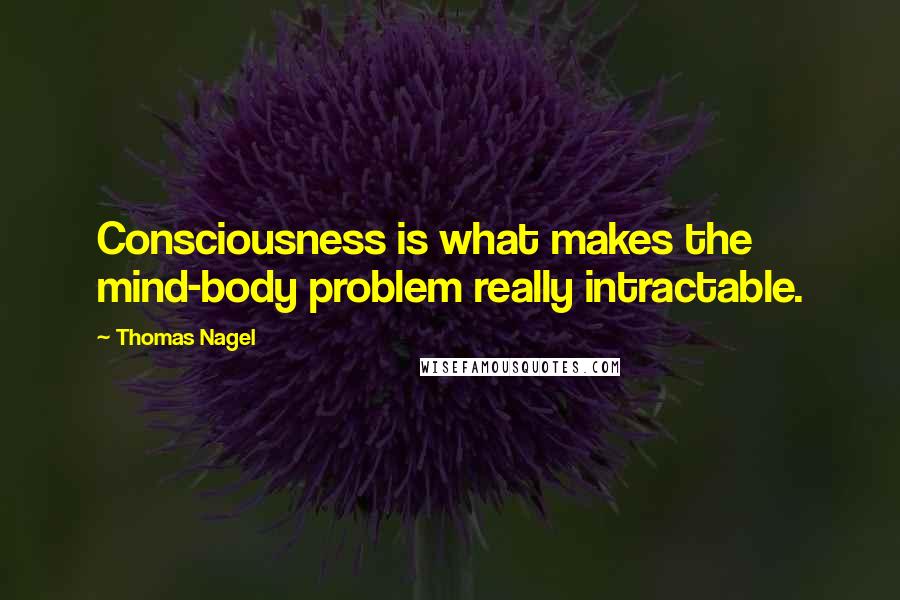 Thomas Nagel Quotes: Consciousness is what makes the mind-body problem really intractable.