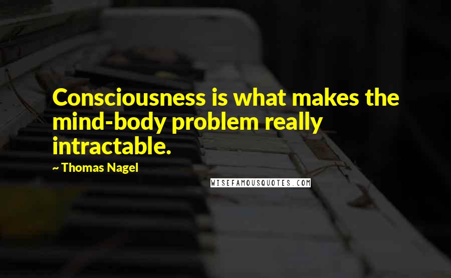 Thomas Nagel Quotes: Consciousness is what makes the mind-body problem really intractable.