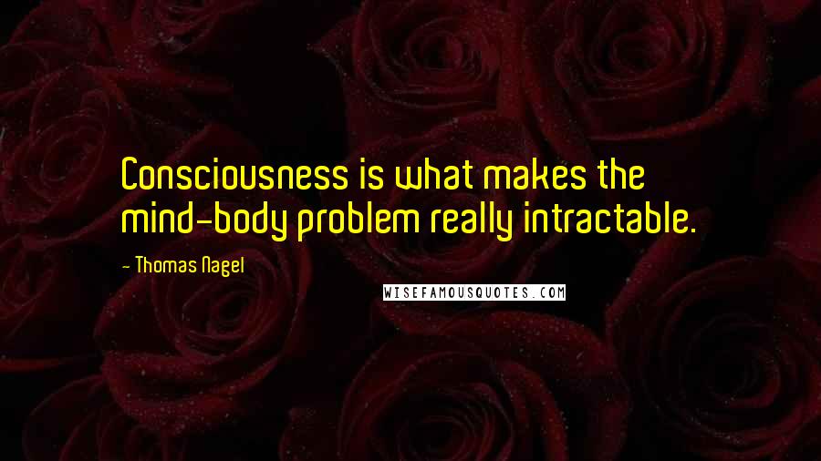 Thomas Nagel Quotes: Consciousness is what makes the mind-body problem really intractable.