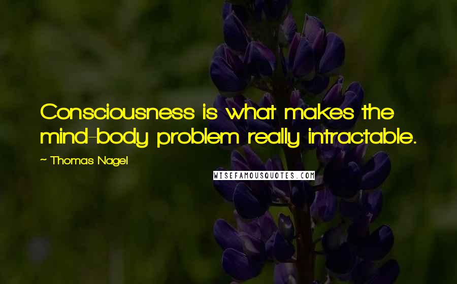 Thomas Nagel Quotes: Consciousness is what makes the mind-body problem really intractable.