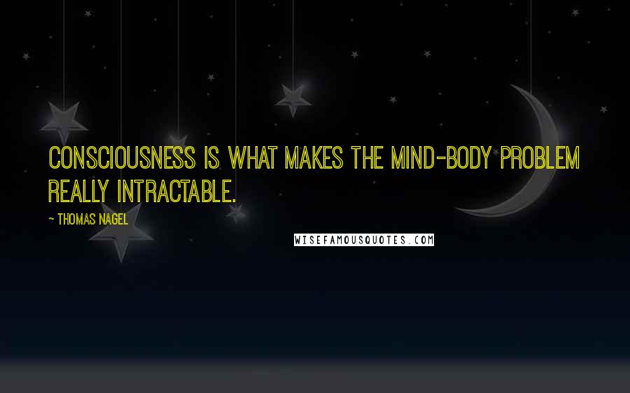 Thomas Nagel Quotes: Consciousness is what makes the mind-body problem really intractable.