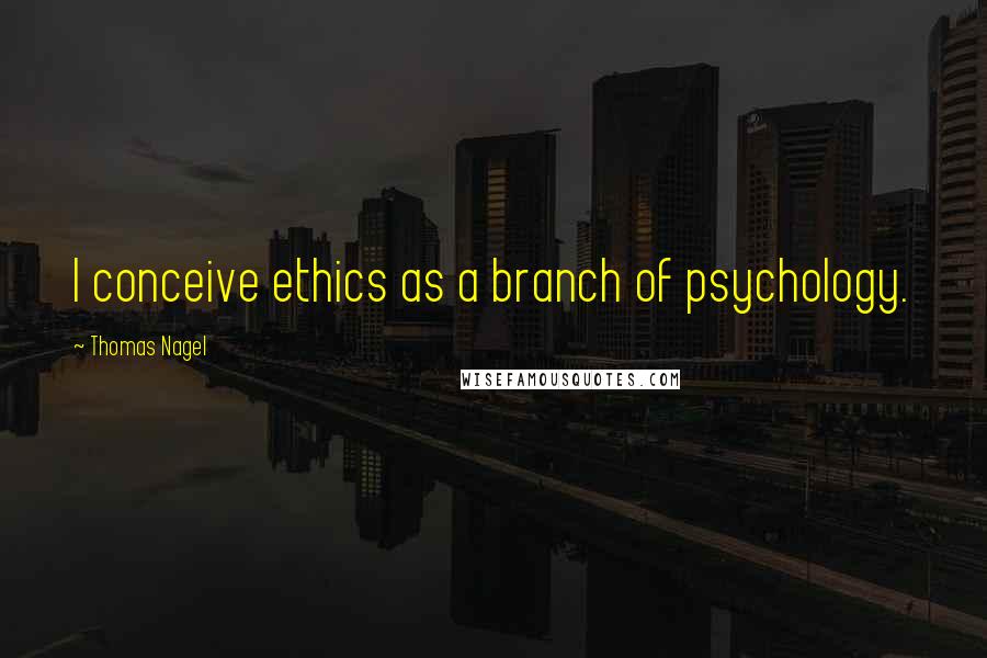 Thomas Nagel Quotes: I conceive ethics as a branch of psychology.