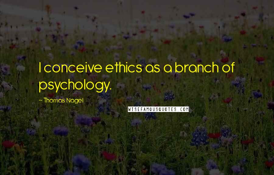 Thomas Nagel Quotes: I conceive ethics as a branch of psychology.
