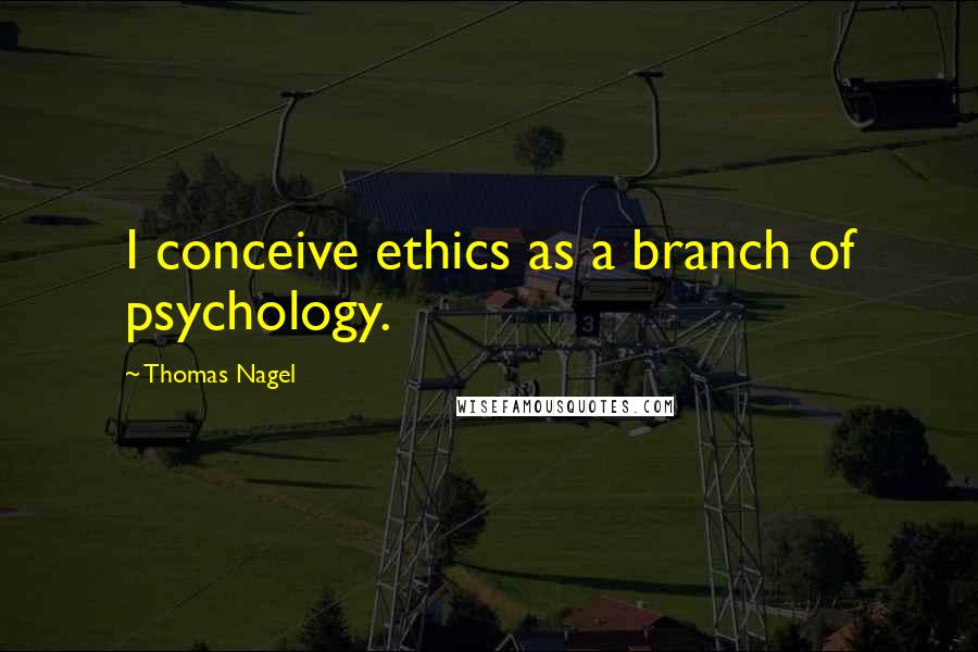 Thomas Nagel Quotes: I conceive ethics as a branch of psychology.