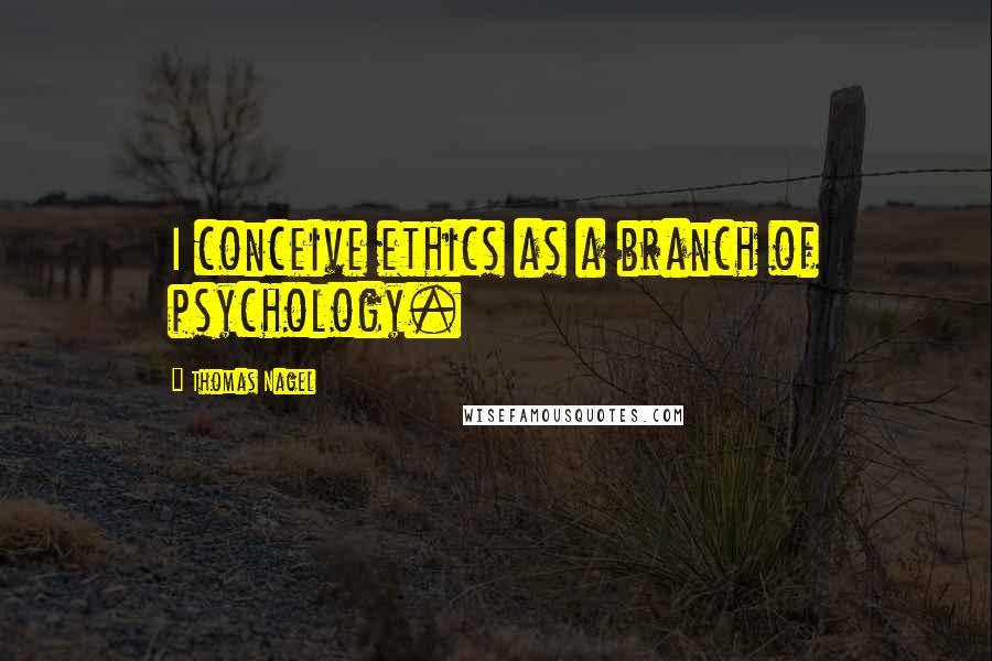 Thomas Nagel Quotes: I conceive ethics as a branch of psychology.