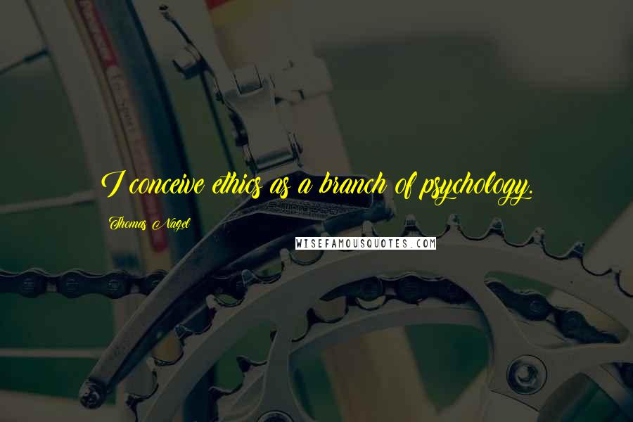 Thomas Nagel Quotes: I conceive ethics as a branch of psychology.