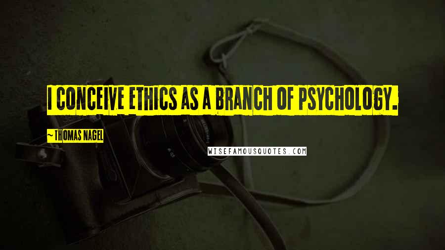 Thomas Nagel Quotes: I conceive ethics as a branch of psychology.