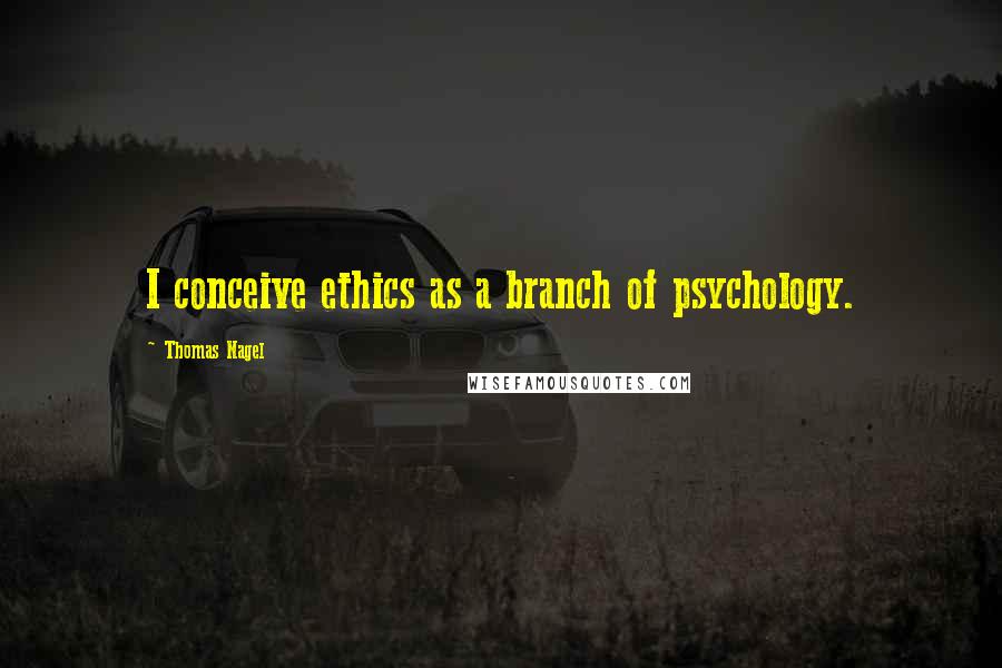 Thomas Nagel Quotes: I conceive ethics as a branch of psychology.