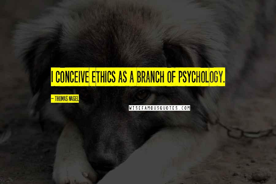 Thomas Nagel Quotes: I conceive ethics as a branch of psychology.