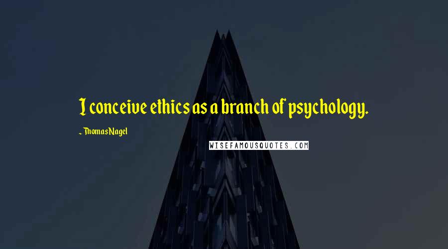 Thomas Nagel Quotes: I conceive ethics as a branch of psychology.