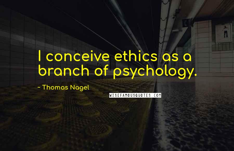 Thomas Nagel Quotes: I conceive ethics as a branch of psychology.