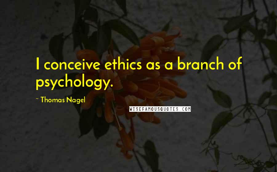 Thomas Nagel Quotes: I conceive ethics as a branch of psychology.