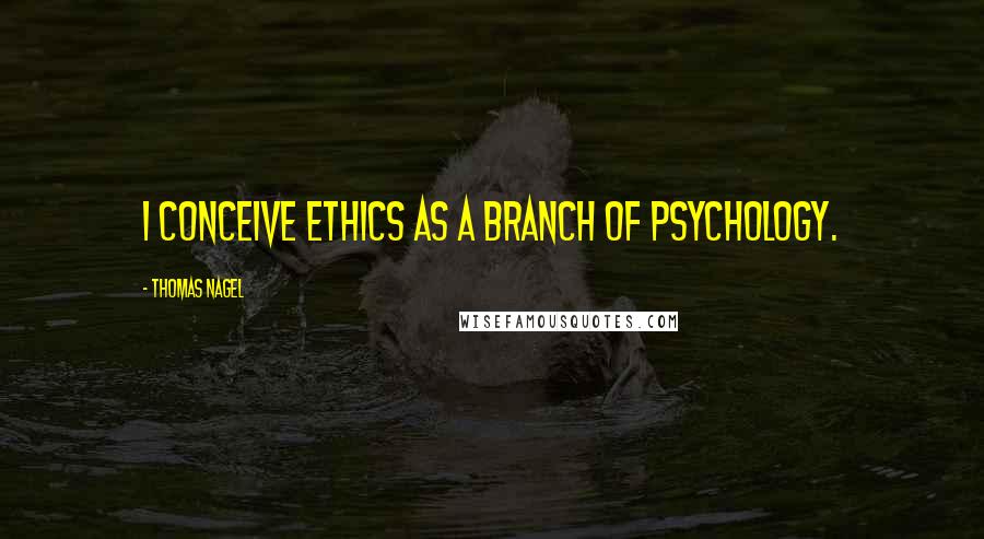 Thomas Nagel Quotes: I conceive ethics as a branch of psychology.