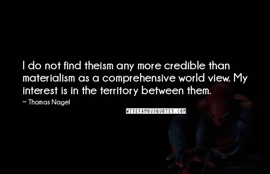 Thomas Nagel Quotes: I do not find theism any more credible than materialism as a comprehensive world view. My interest is in the territory between them.