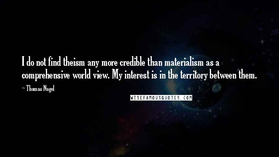 Thomas Nagel Quotes: I do not find theism any more credible than materialism as a comprehensive world view. My interest is in the territory between them.