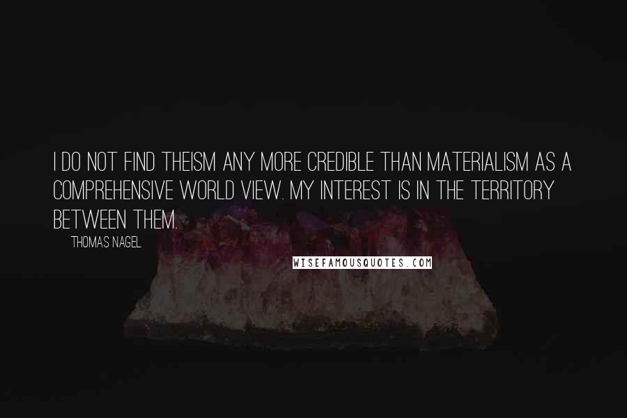 Thomas Nagel Quotes: I do not find theism any more credible than materialism as a comprehensive world view. My interest is in the territory between them.