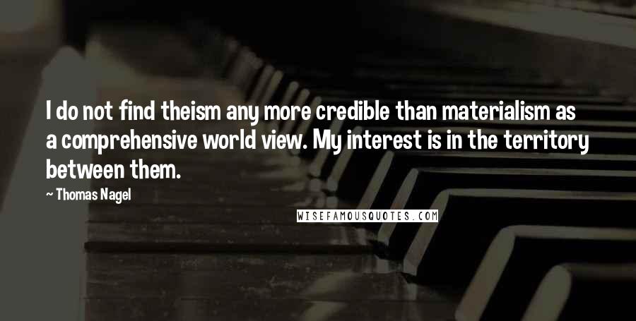 Thomas Nagel Quotes: I do not find theism any more credible than materialism as a comprehensive world view. My interest is in the territory between them.