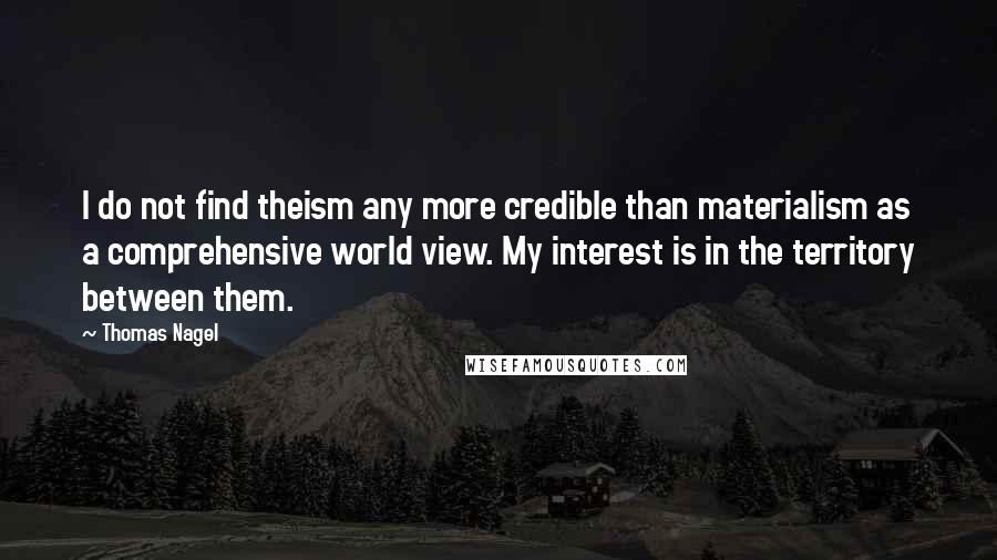 Thomas Nagel Quotes: I do not find theism any more credible than materialism as a comprehensive world view. My interest is in the territory between them.