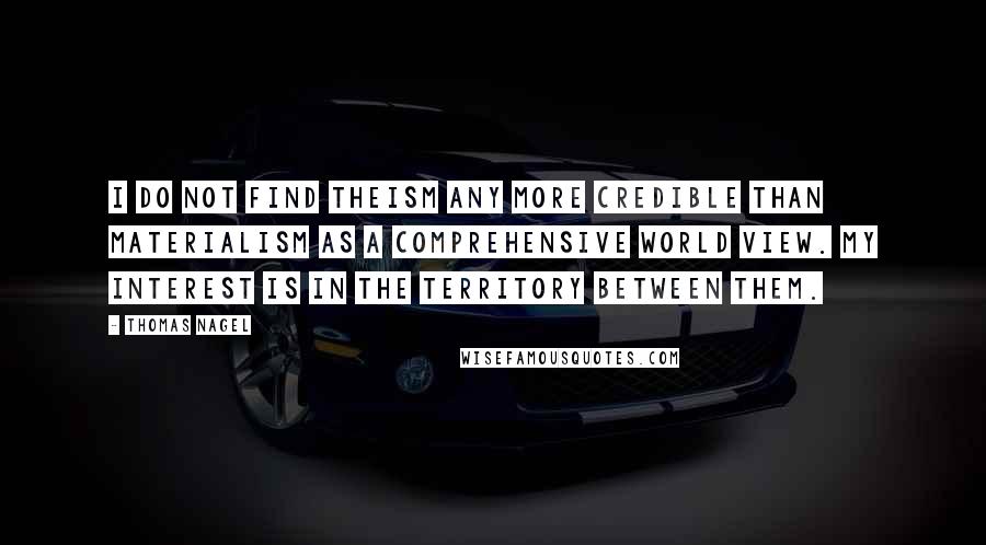 Thomas Nagel Quotes: I do not find theism any more credible than materialism as a comprehensive world view. My interest is in the territory between them.