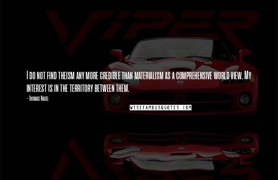 Thomas Nagel Quotes: I do not find theism any more credible than materialism as a comprehensive world view. My interest is in the territory between them.