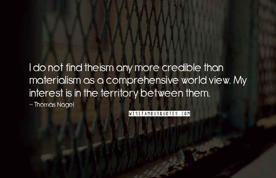 Thomas Nagel Quotes: I do not find theism any more credible than materialism as a comprehensive world view. My interest is in the territory between them.