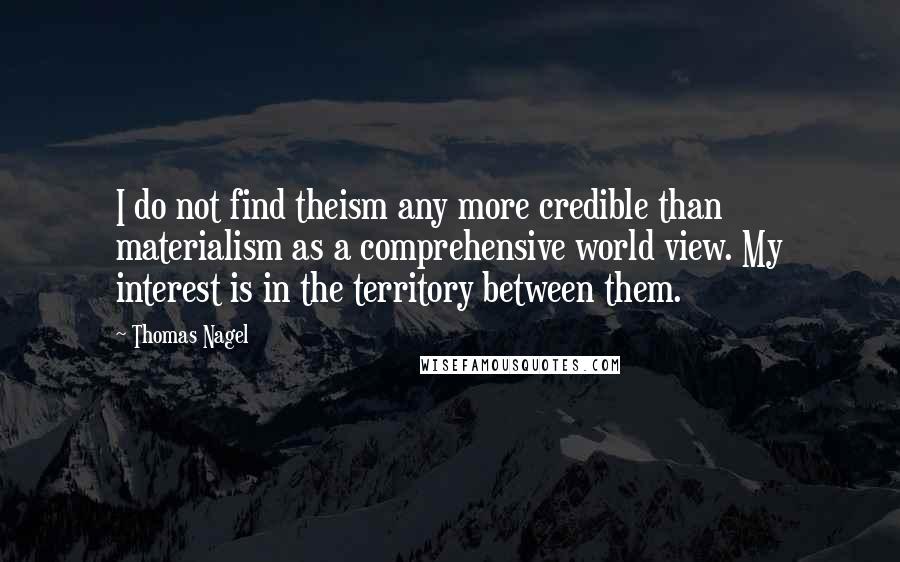 Thomas Nagel Quotes: I do not find theism any more credible than materialism as a comprehensive world view. My interest is in the territory between them.
