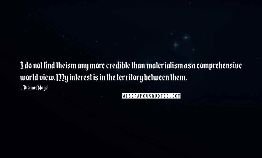 Thomas Nagel Quotes: I do not find theism any more credible than materialism as a comprehensive world view. My interest is in the territory between them.