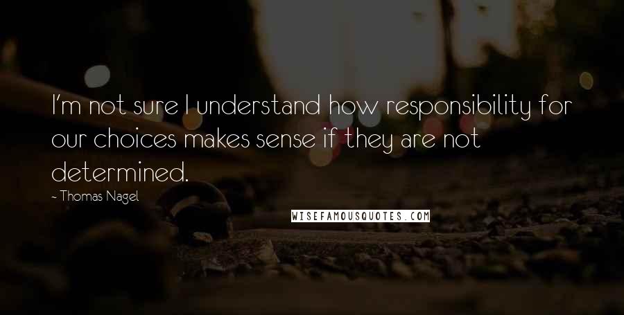 Thomas Nagel Quotes: I'm not sure I understand how responsibility for our choices makes sense if they are not determined.