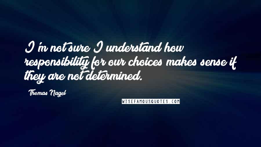 Thomas Nagel Quotes: I'm not sure I understand how responsibility for our choices makes sense if they are not determined.