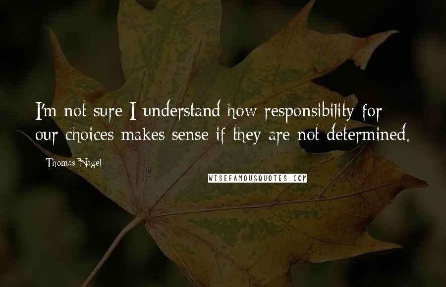 Thomas Nagel Quotes: I'm not sure I understand how responsibility for our choices makes sense if they are not determined.