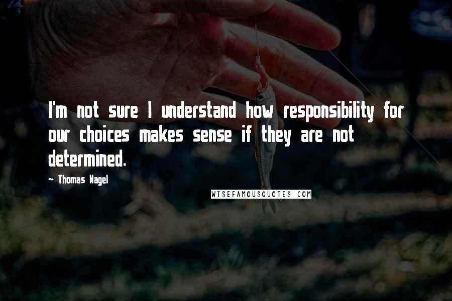 Thomas Nagel Quotes: I'm not sure I understand how responsibility for our choices makes sense if they are not determined.