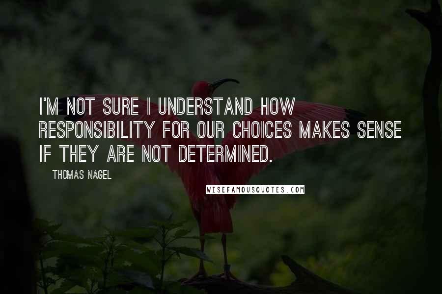 Thomas Nagel Quotes: I'm not sure I understand how responsibility for our choices makes sense if they are not determined.