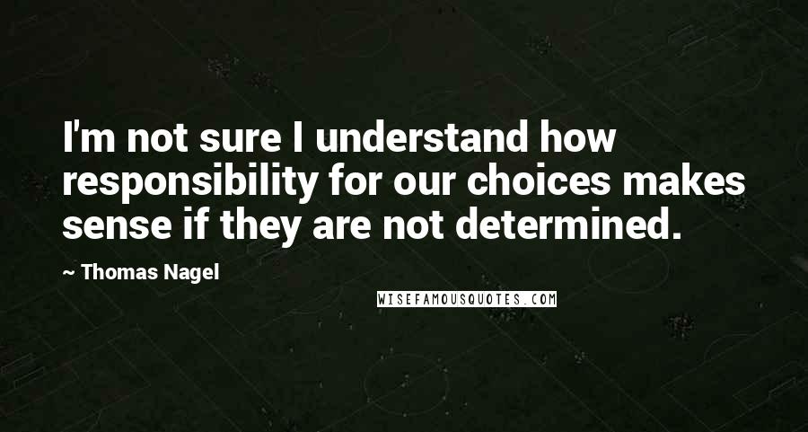 Thomas Nagel Quotes: I'm not sure I understand how responsibility for our choices makes sense if they are not determined.