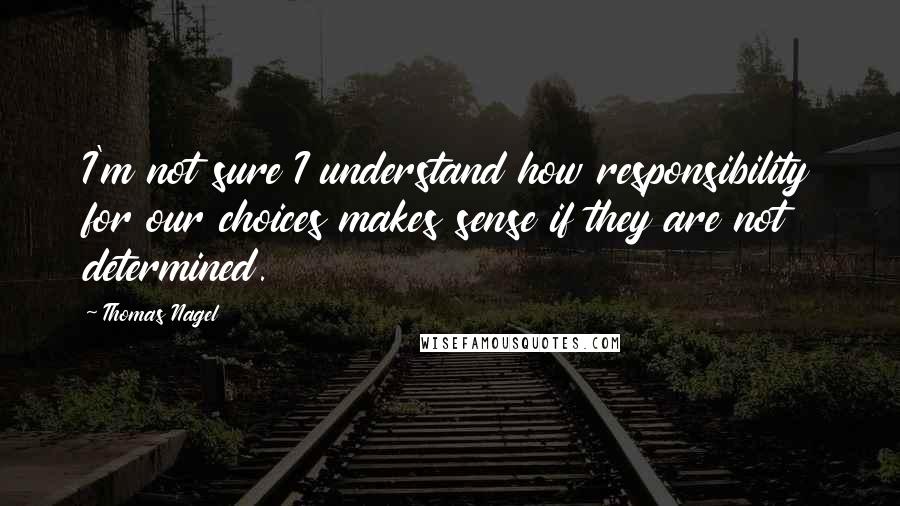 Thomas Nagel Quotes: I'm not sure I understand how responsibility for our choices makes sense if they are not determined.