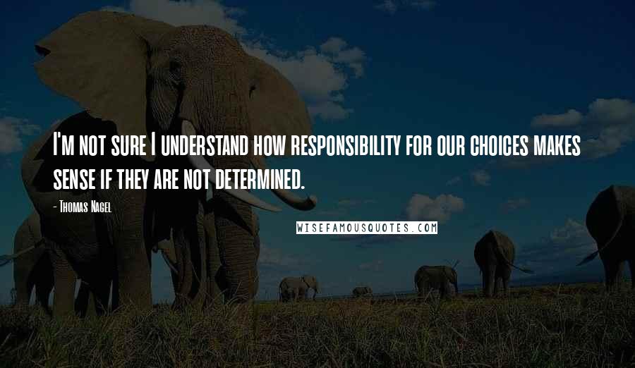 Thomas Nagel Quotes: I'm not sure I understand how responsibility for our choices makes sense if they are not determined.