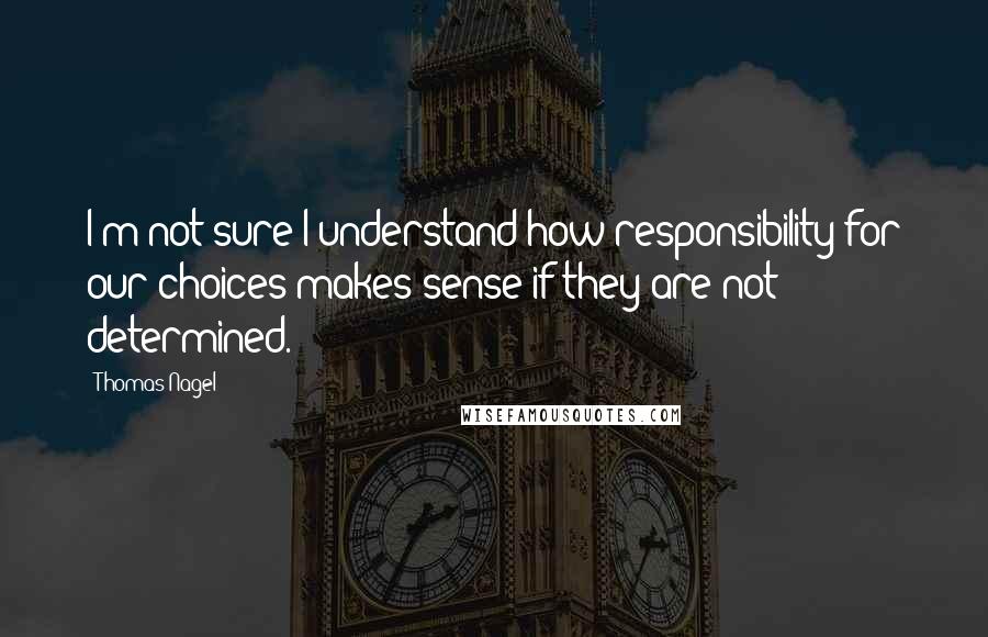 Thomas Nagel Quotes: I'm not sure I understand how responsibility for our choices makes sense if they are not determined.