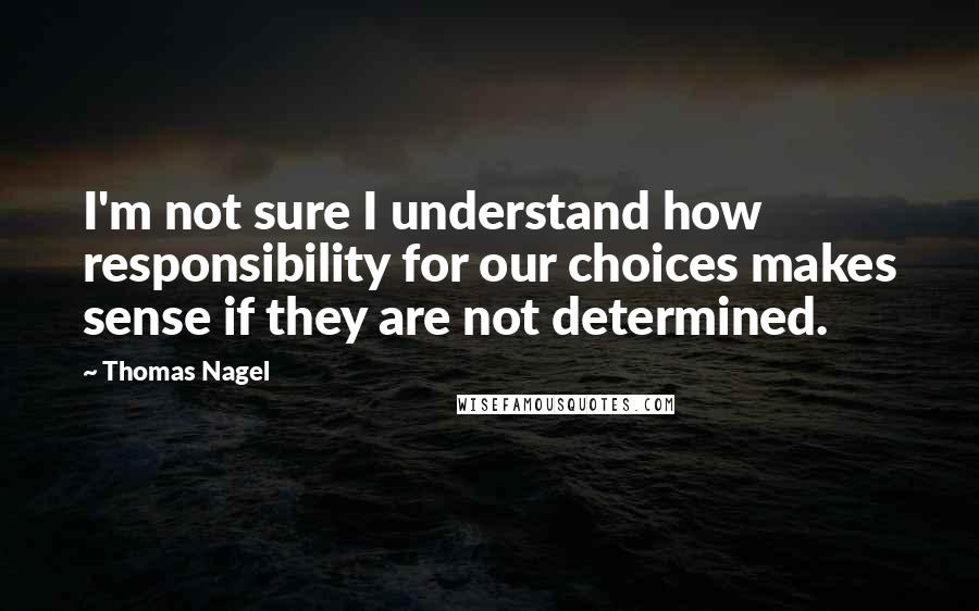 Thomas Nagel Quotes: I'm not sure I understand how responsibility for our choices makes sense if they are not determined.