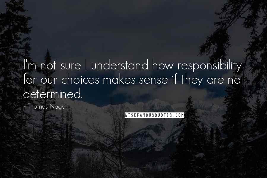 Thomas Nagel Quotes: I'm not sure I understand how responsibility for our choices makes sense if they are not determined.