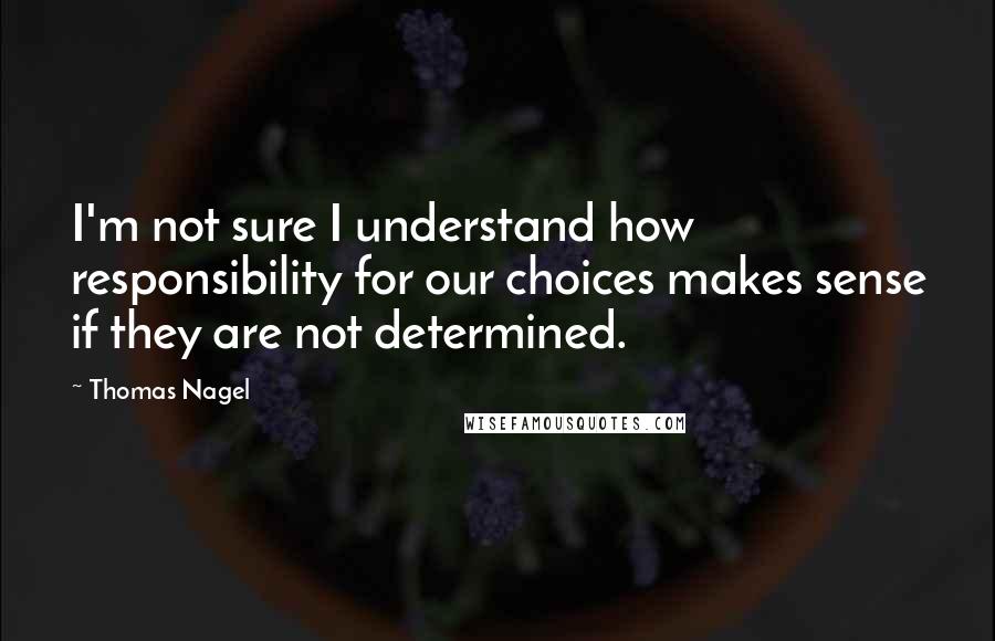 Thomas Nagel Quotes: I'm not sure I understand how responsibility for our choices makes sense if they are not determined.