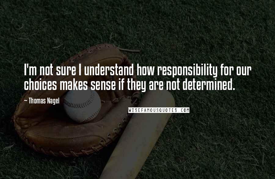 Thomas Nagel Quotes: I'm not sure I understand how responsibility for our choices makes sense if they are not determined.