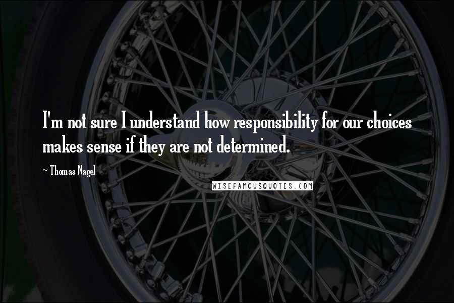 Thomas Nagel Quotes: I'm not sure I understand how responsibility for our choices makes sense if they are not determined.