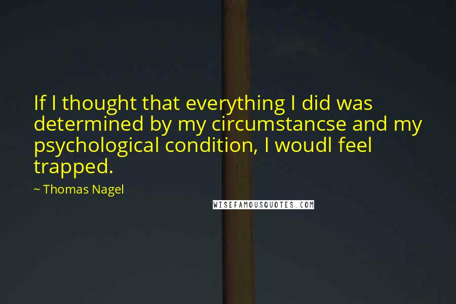 Thomas Nagel Quotes: If I thought that everything I did was determined by my circumstancse and my psychological condition, I woudl feel trapped.